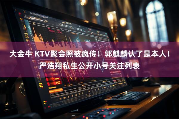大金牛 KTV聚会照被疯传！郭麒麟认了是本人！严浩翔私生公开小号关注列表