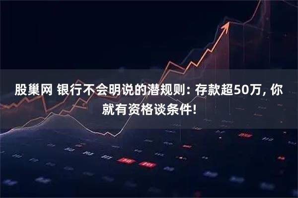 股巢网 银行不会明说的潜规则: 存款超50万, 你就有资格谈条件!
