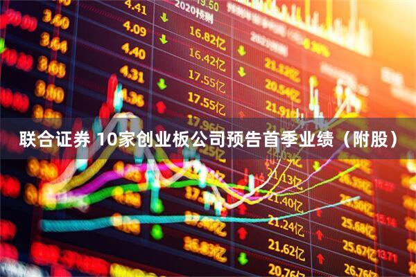 联合证券 10家创业板公司预告首季业绩（附股）