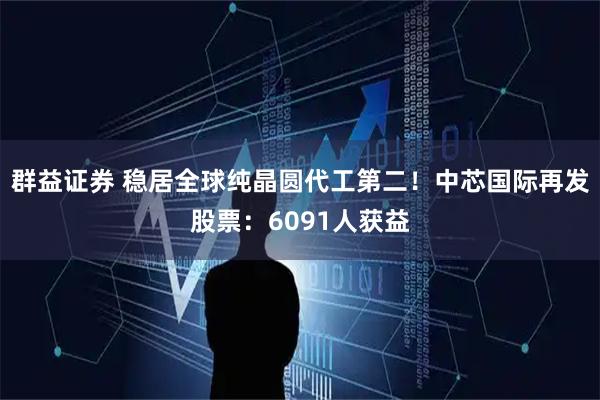 群益证券 稳居全球纯晶圆代工第二！中芯国际再发股票：6091人获益