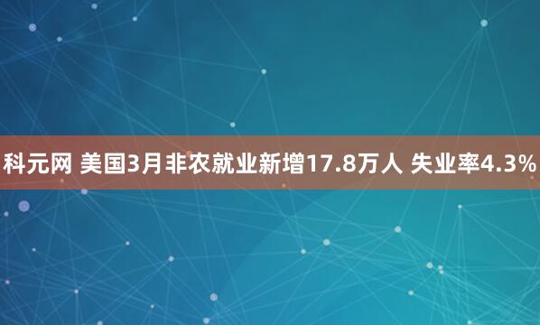 科元网 美国3月非农就业新增17.8万人 失业率4.3%