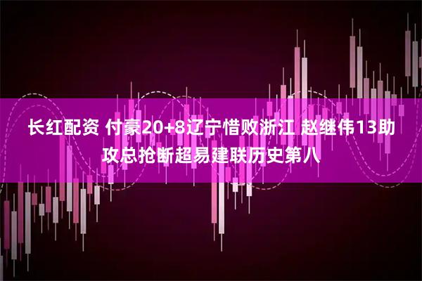 长红配资 付豪20+8辽宁惜败浙江 赵继伟13助攻总抢断超易建联历史第八