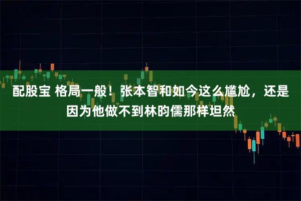 配股宝 格局一般！张本智和如今这么尴尬，还是因为他做不到林昀儒那样坦然