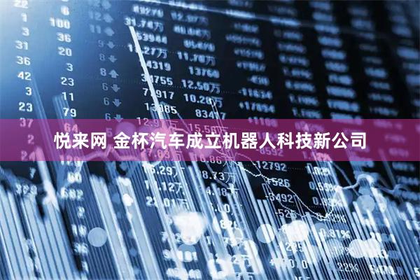 悦来网 金杯汽车成立机器人科技新公司