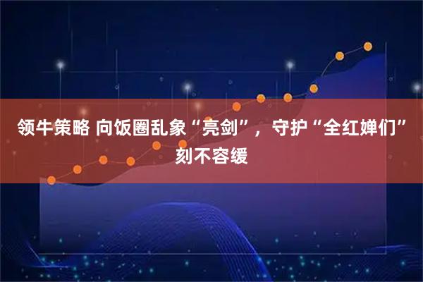 领牛策略 向饭圈乱象“亮剑”，守护“全红婵们”刻不容缓