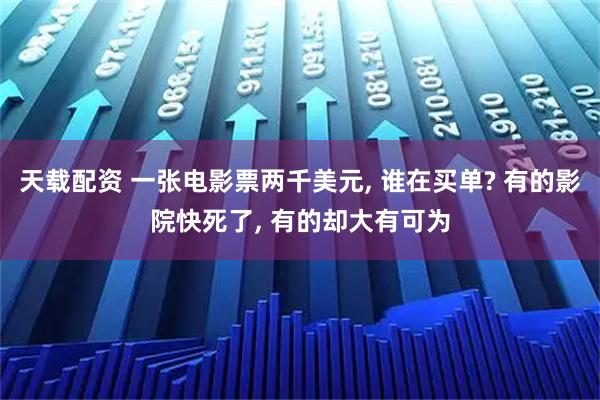 天载配资 一张电影票两千美元, 谁在买单? 有的影院快死了, 有的却大有可为